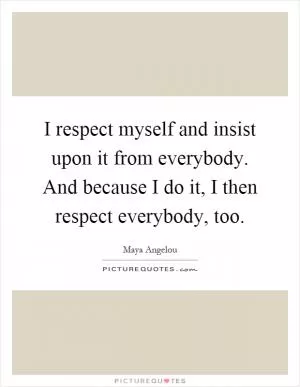 I respect myself and insist upon it from everybody. And because I do it, I then respect everybody, too Picture Quote #1