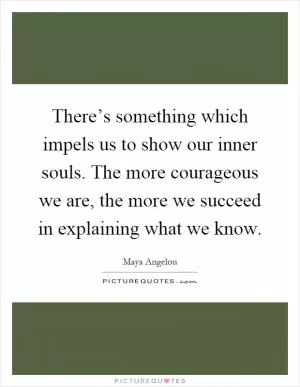 There’s something which impels us to show our inner souls. The more courageous we are, the more we succeed in explaining what we know Picture Quote #1