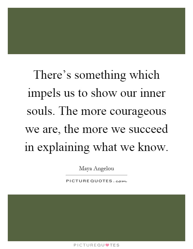 There's something which impels us to show our inner souls. The more courageous we are, the more we succeed in explaining what we know Picture Quote #1