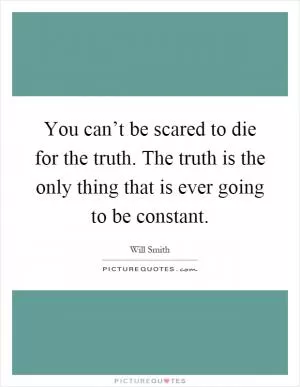 You can’t be scared to die for the truth. The truth is the only thing that is ever going to be constant Picture Quote #1