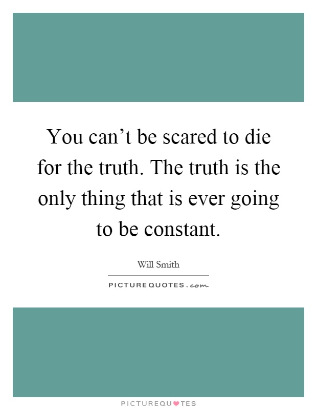 You can't be scared to die for the truth. The truth is the only thing that is ever going to be constant Picture Quote #1