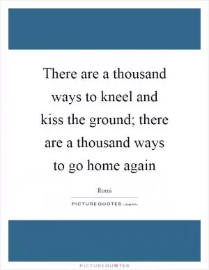 There are a thousand ways to kneel and kiss the ground; there are a thousand ways to go home again Picture Quote #1