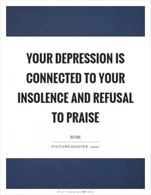 Your depression is connected to your insolence and refusal to praise Picture Quote #1