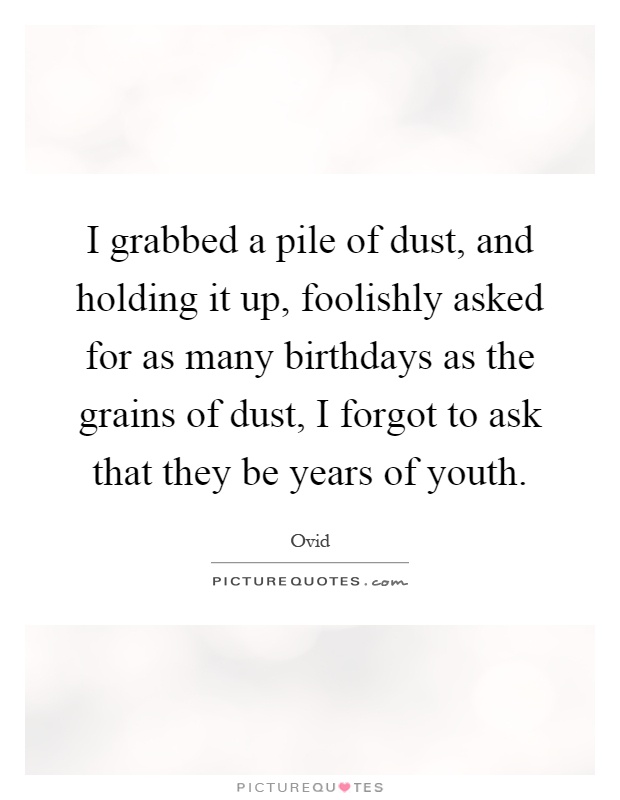 I grabbed a pile of dust, and holding it up, foolishly asked for as many birthdays as the grains of dust, I forgot to ask that they be years of youth Picture Quote #1