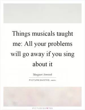 Things musicals taught me: All your problems will go away if you sing about it Picture Quote #1