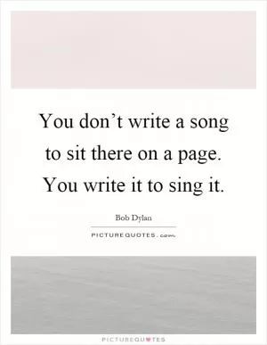 You don’t write a song to sit there on a page. You write it to sing it Picture Quote #1