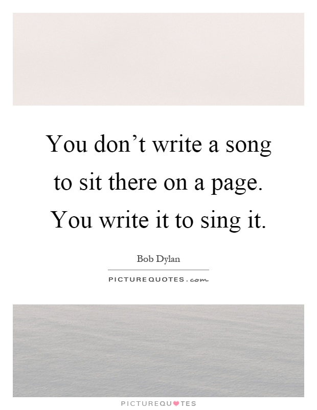 You don't write a song to sit there on a page. You write it to sing it Picture Quote #1