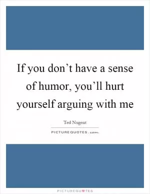 If you don’t have a sense of humor, you’ll hurt yourself arguing with me Picture Quote #1