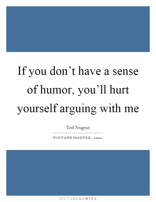If you don't have a sense of humor, you'll hurt yourself arguing with me Picture Quote #1