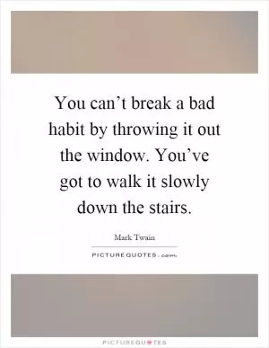 You can’t break a bad habit by throwing it out the window. You’ve got to walk it slowly down the stairs Picture Quote #1
