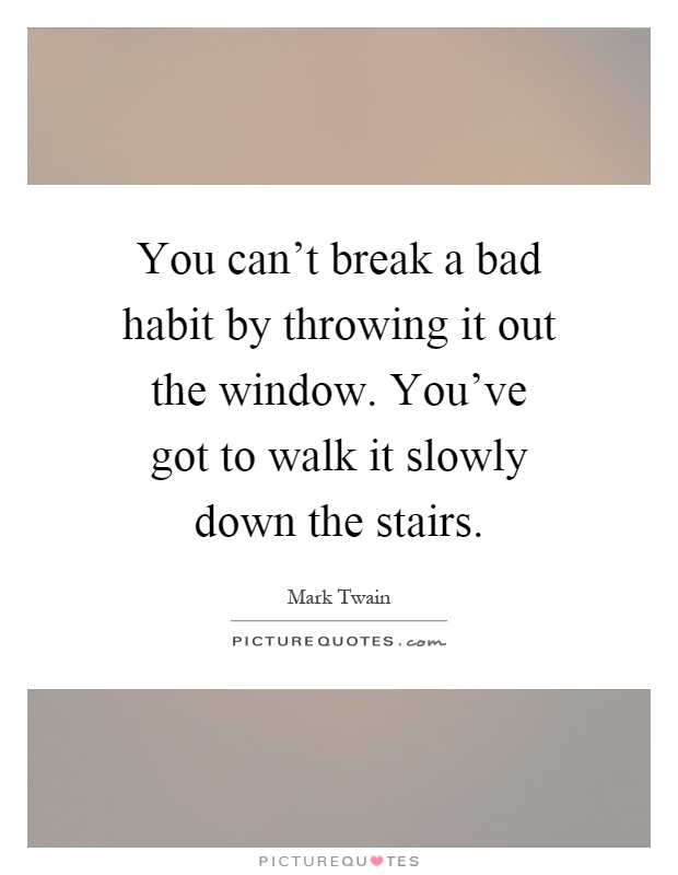 You can't break a bad habit by throwing it out the window. You've got to walk it slowly down the stairs Picture Quote #1