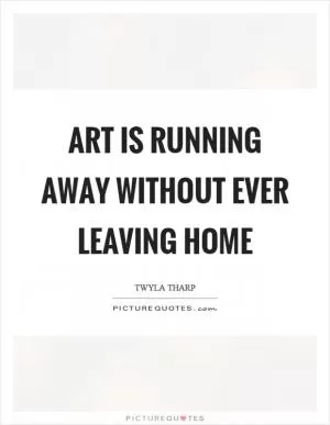 Art is running away without ever leaving home Picture Quote #1