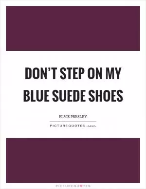 Don’t step on my blue suede shoes Picture Quote #1
