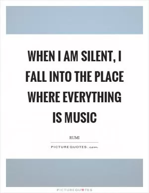 When I am silent, I fall into the place where everything is music Picture Quote #1