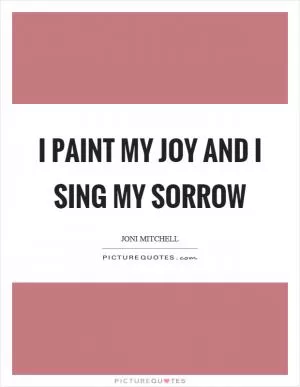 I paint my joy and I sing my sorrow Picture Quote #1