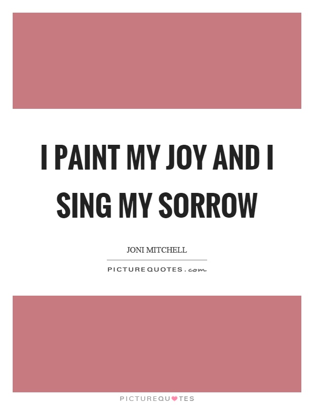 I paint my joy and I sing my sorrow Picture Quote #1