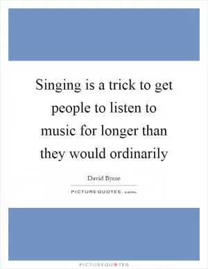 Singing is a trick to get people to listen to music for longer than they would ordinarily Picture Quote #1
