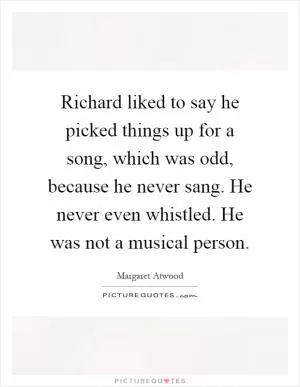 Richard liked to say he picked things up for a song, which was odd, because he never sang. He never even whistled. He was not a musical person Picture Quote #1