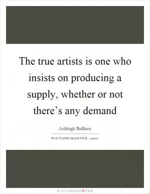 The true artists is one who insists on producing a supply, whether or not there’s any demand Picture Quote #1