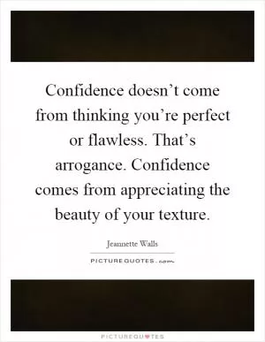 Confidence doesn’t come from thinking you’re perfect or flawless. That’s arrogance. Confidence comes from appreciating the beauty of your texture Picture Quote #1
