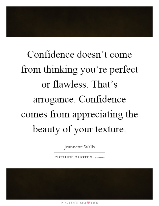 Confidence doesn't come from thinking you're perfect or flawless. That's arrogance. Confidence comes from appreciating the beauty of your texture Picture Quote #1