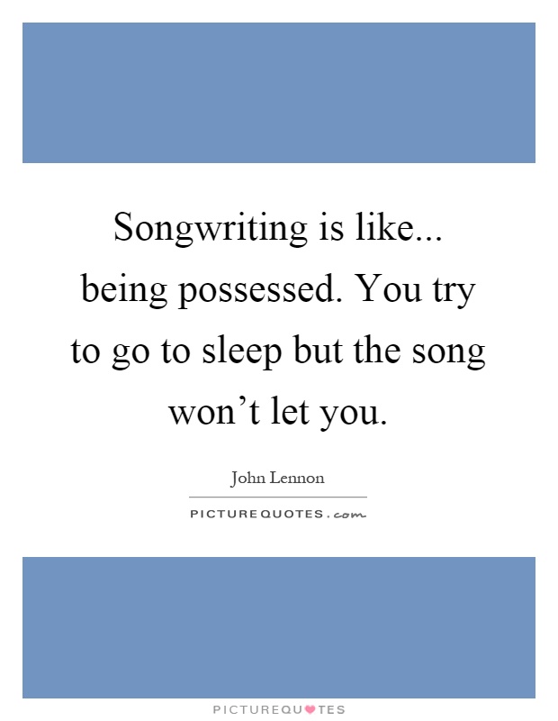 Songwriting is like... being possessed. You try to go to sleep but the song won't let you Picture Quote #1