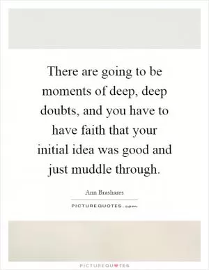There are going to be moments of deep, deep doubts, and you have to have faith that your initial idea was good and just muddle through Picture Quote #1