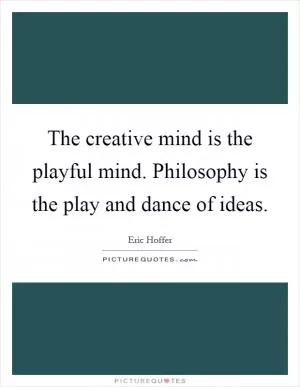 The creative mind is the playful mind. Philosophy is the play and dance of ideas Picture Quote #1