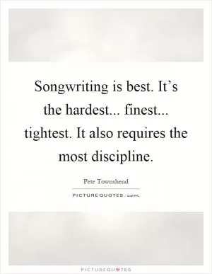 Songwriting is best. It’s the hardest... finest... tightest. It also requires the most discipline Picture Quote #1