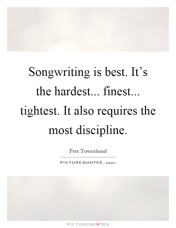 Songwriting is best. It's the hardest... finest... tightest. It also requires the most discipline Picture Quote #1