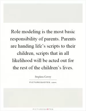 Role modeling is the most basic responsibility of parents. Parents are handing life’s scripts to their children, scripts that in all likelihood will be acted out for the rest of the children’s lives Picture Quote #1