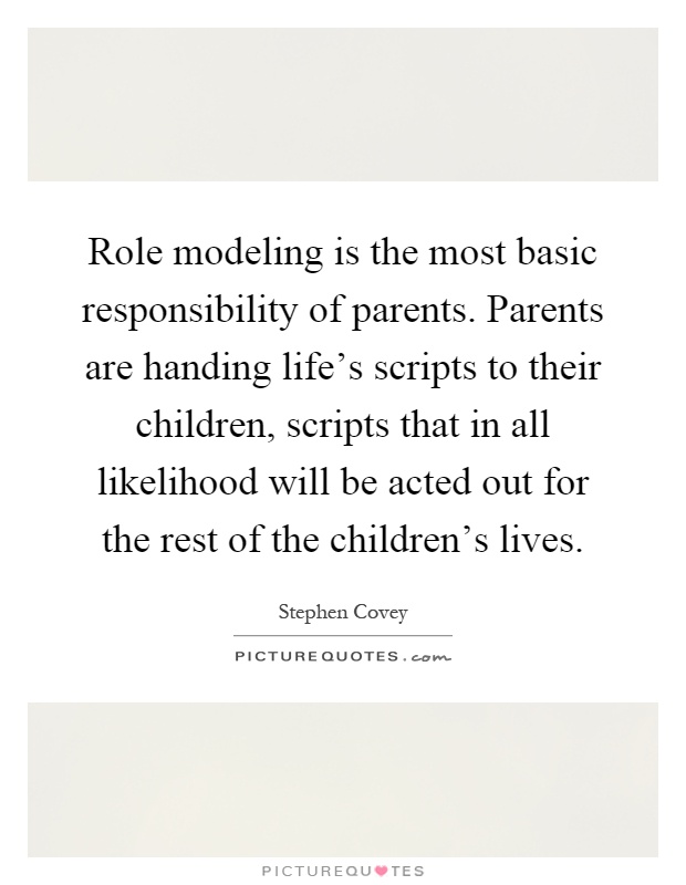 Role modeling is the most basic responsibility of parents. Parents are handing life's scripts to their children, scripts that in all likelihood will be acted out for the rest of the children's lives Picture Quote #1