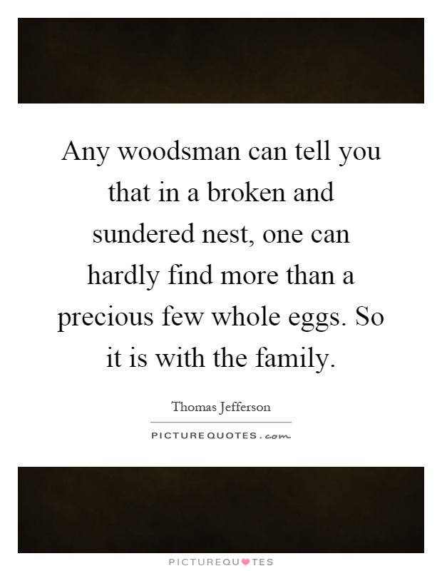 Any woodsman can tell you that in a broken and sundered nest, one can hardly find more than a precious few whole eggs. So it is with the family Picture Quote #1