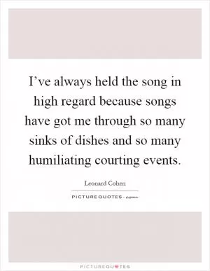 I’ve always held the song in high regard because songs have got me through so many sinks of dishes and so many humiliating courting events Picture Quote #1