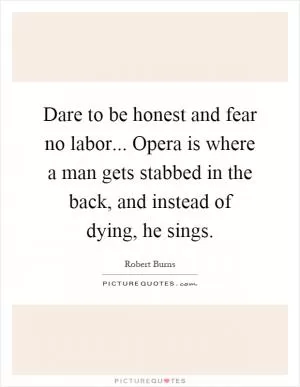 Dare to be honest and fear no labor... Opera is where a man gets stabbed in the back, and instead of dying, he sings Picture Quote #1