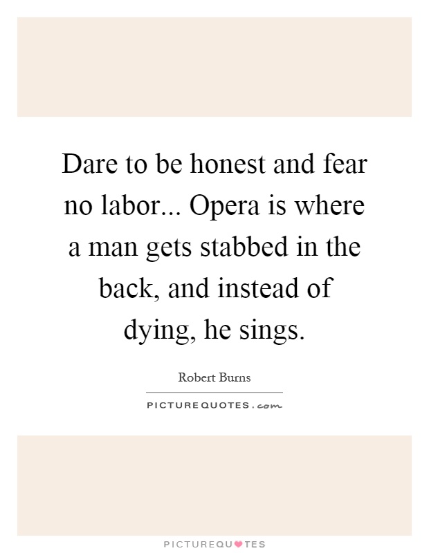 Dare to be honest and fear no labor... Opera is where a man gets stabbed in the back, and instead of dying, he sings Picture Quote #1