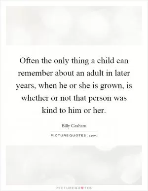 Often the only thing a child can remember about an adult in later years, when he or she is grown, is whether or not that person was kind to him or her Picture Quote #1