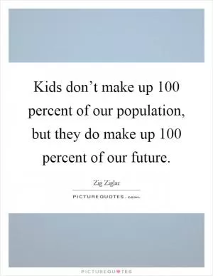 Kids don’t make up 100 percent of our population, but they do make up 100 percent of our future Picture Quote #1