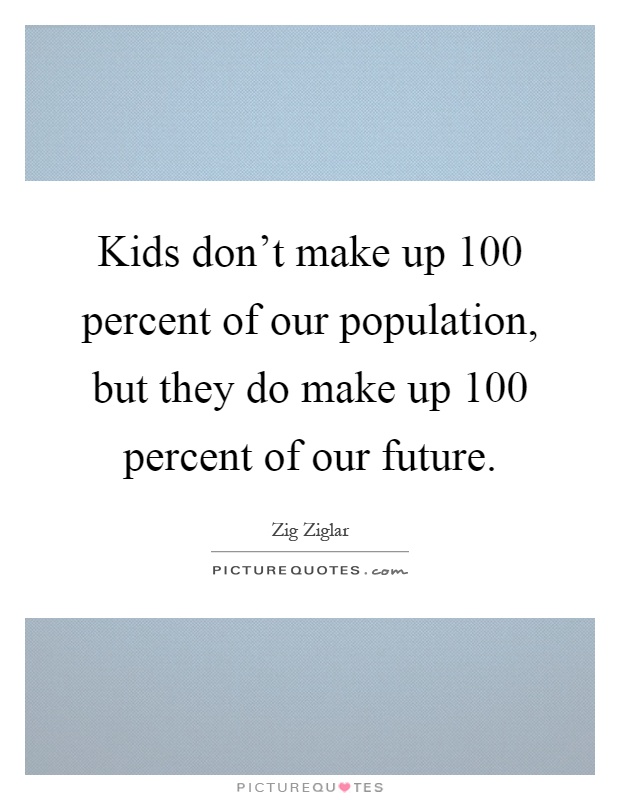 Kids don't make up 100 percent of our population, but they do make up 100 percent of our future Picture Quote #1