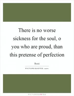 There is no worse sickness for the soul, o you who are proud, than this pretense of perfection Picture Quote #1