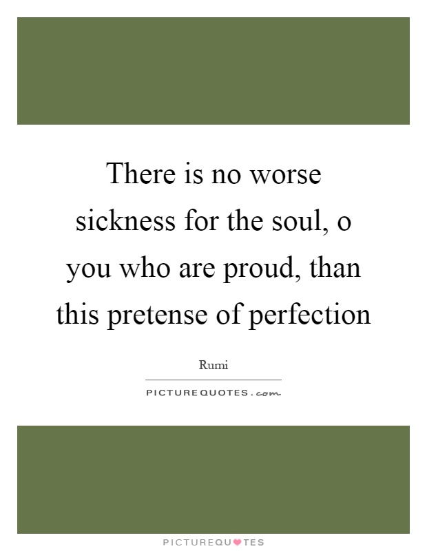 There is no worse sickness for the soul, o you who are proud, than this pretense of perfection Picture Quote #1