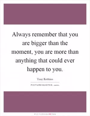 Always remember that you are bigger than the moment, you are more than anything that could ever happen to you Picture Quote #1