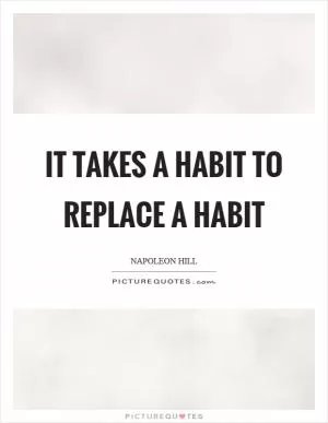 It takes a habit to replace a habit Picture Quote #1
