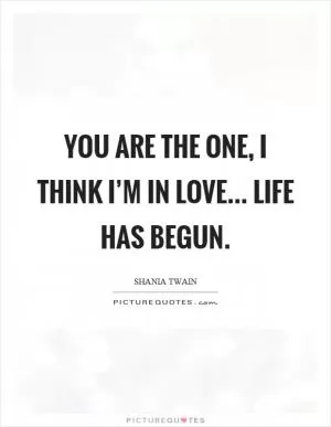 You are the one, I think I’m in love... life has begun Picture Quote #1