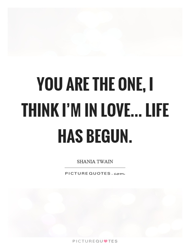 You are the one, I think I'm in love... life has begun Picture Quote #1