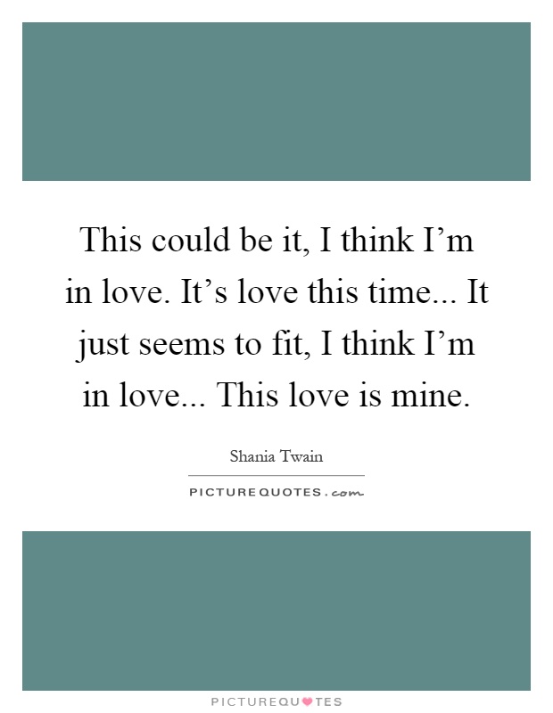This could be it, I think I'm in love. It's love this time... It just seems to fit, I think I'm in love... This love is mine Picture Quote #1