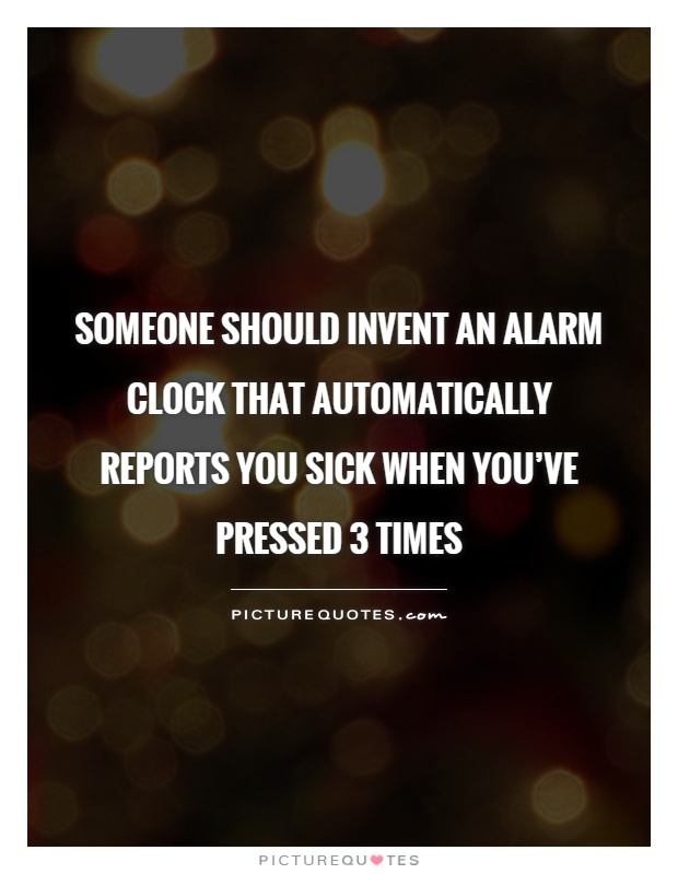 Someone should invent an alarm clock that automatically reports you sick when you've pressed 3 times Picture Quote #1
