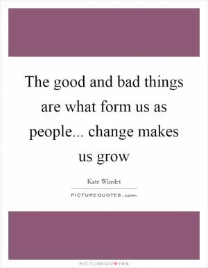 The good and bad things are what form us as people... change makes us grow Picture Quote #1