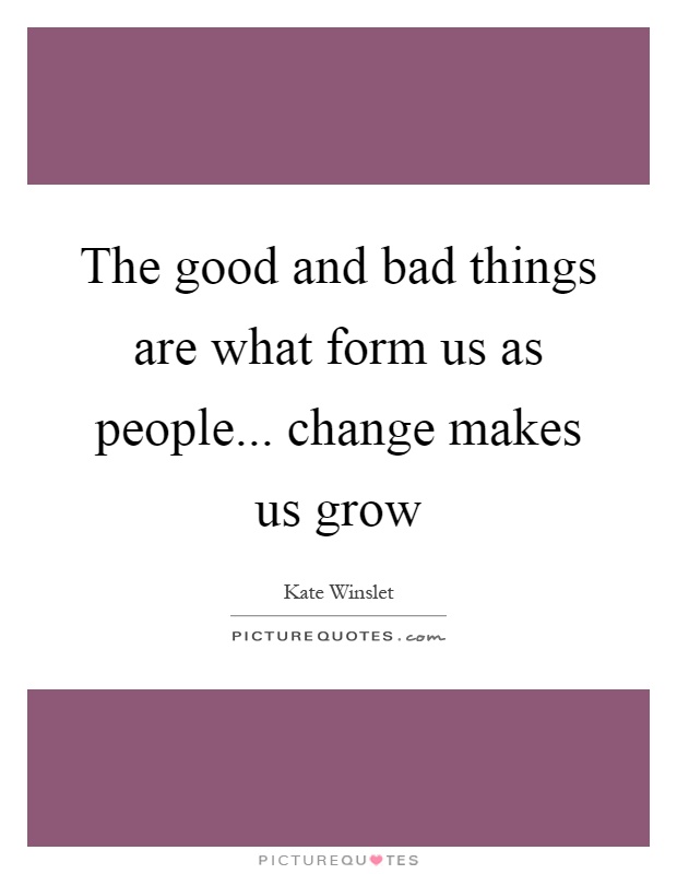 The good and bad things are what form us as people... change makes us grow Picture Quote #1
