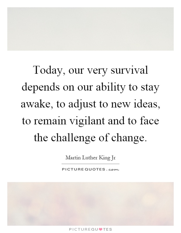 Today, our very survival depends on our ability to stay awake, to adjust to new ideas, to remain vigilant and to face the challenge of change Picture Quote #1